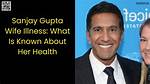 Sanjay Gupta's Wife: Illness, Health Update, and Family Insights